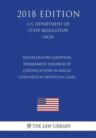 Intercountry Adoption - Department Issuance of Certifications in Hague Convention Adoption Cases (U.S. Department of State Regulation) (DOS) (2018 Edi