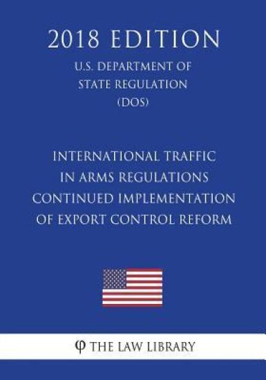 International Traffic in Arms Regulations - Continued Implementation of Export Control Reform (U.S. Department of State Regulation) (DOS) (2018 Editio