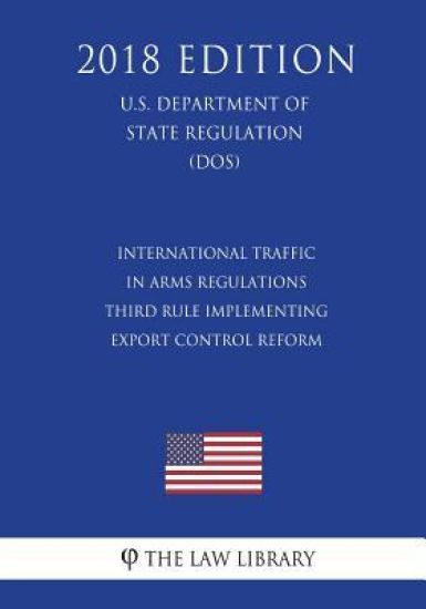 International Traffic in Arms Regulations - Third Rule Implementing Export Control Reform (U.S. Department of State Regulation) (DOS) (2018 Edition)
