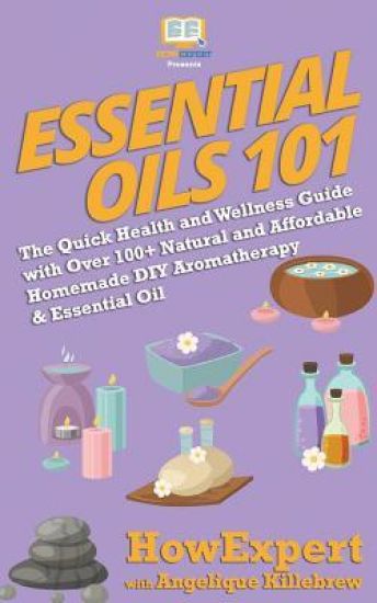 Essential Oils 101: The Quick Health and Wellness Guide with Over 100+ Natural and Affordable Homemade DIY Aromatherapy & Essential Oil Products