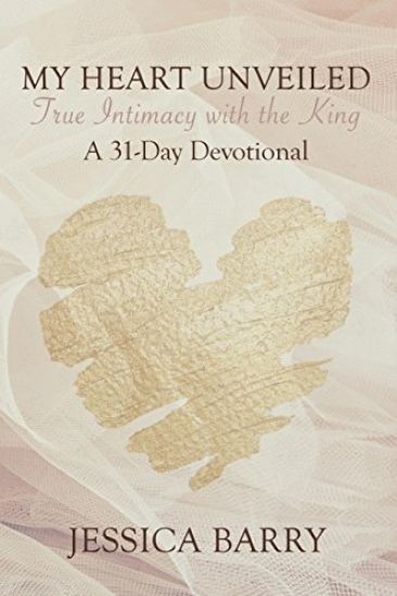 My Heart Unveiled: True Intimacy with the King: A 31- Day Devotional