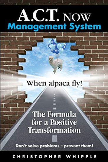 A.C.T. NOW Management System: When alpaca fly! The Formula for a Positive Transformation Don't solve problems -- prevent them!