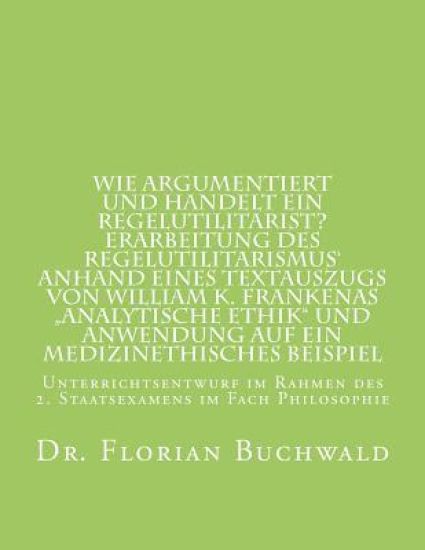 Wie argumentiert und handelt ein Regelutilitarist? Erarbeitung des Regelutilitarismus' anhand eines Textauszugs von William K. Frankenas "Analytische