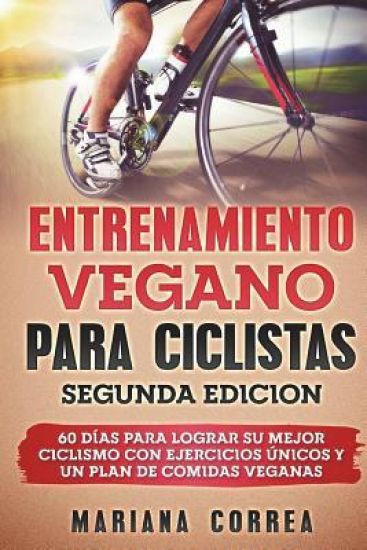 ENTRENAMIENTO VEGANO PARA CICLISTAS SEGUNDA EDiCION: 60 DIAS PARA LOGRAR Su MEJOR CICLISMO CON EJERCICIOS UNICOS Y UN PLAN DE COMIDAS VEGANAS