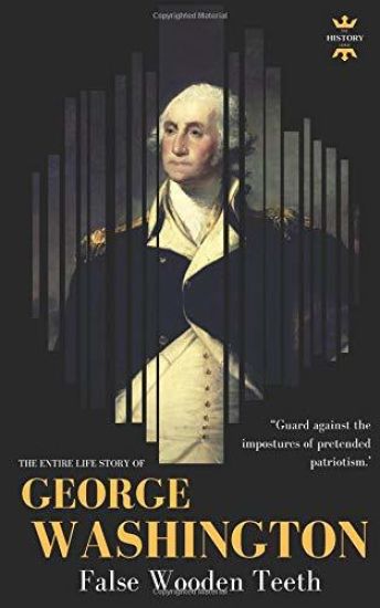George Washington: False Wooden Teeth. The Entire Life Story