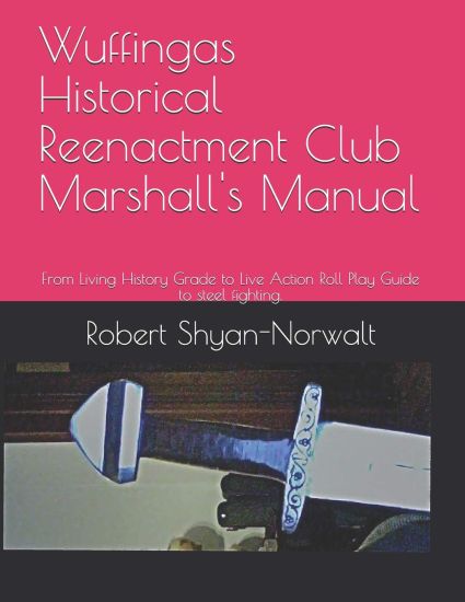 Wuffingas Historical Reenactment Club Marshall's Manual: From Living History Grade to Live Action Roll Play Guide to steel fighting.