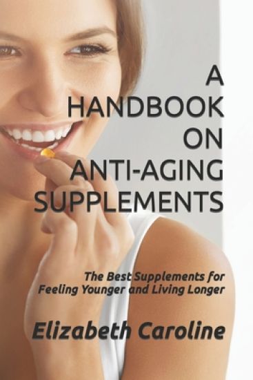 A Handbook On Anti-Aging Supplements: The Best Supplements for Feeling Younger and Living Longer
