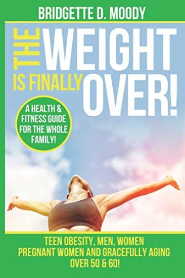 The Weight Is Finally Over: A Health & Fitness Guide For The Entire Family, Teen Obesity, Men, Women, Pregnant Women, And Aging Gracefully Over 50 & 6