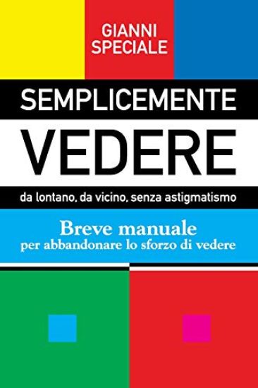 Semplicemente Vedere: da lontano, da vicino, senza astigmatismo. Breve manuale per abbandonare lo sforzo di vedere