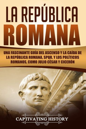 La República Romana: Una Fascinante Guía del Ascenso Y La Caída de la República Romana, Spqr, Y Los Políticos Romanos, Como Julio César Y C