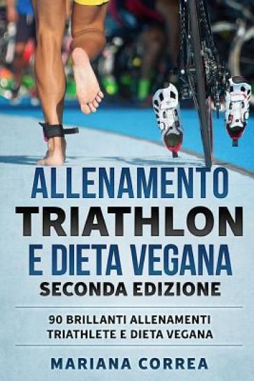 ALLENAMENTO TRIATHLON e DIETA VEGANA SECONDA EDIZIONE: 90 BRILLANTI ALLENAMENTI TRIATHLETE e DIETA VEGANA