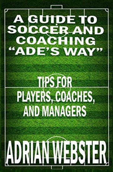 A Guide to Soccer and Coaching: Ade's Way: Tips for Players, Coaches, and Managers