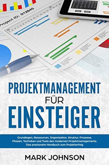 Projektmanagement für Einsteiger: Grundlagen, Ressourcen, Organisation, Struktur, Prozesse, Phasen, Techniken und Tools des modernen Projektmanagement