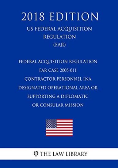 Federal Acquisition Regulation - FAR Case 2005-011 - Contractor Personnel ina Designated Operational Area or Supporting a Diplomatic or Consular Missi