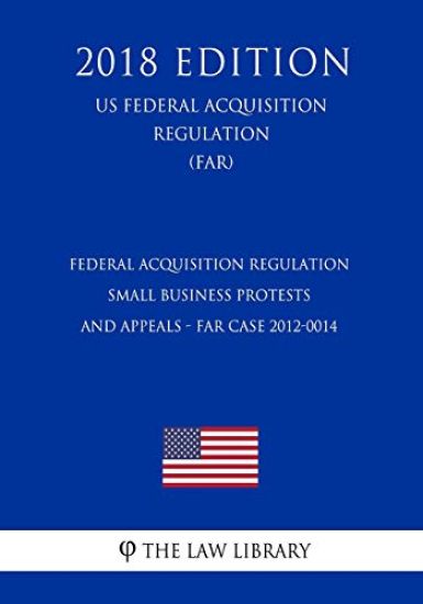 Federal Acquisition Regulation - Small Business Protests and Appeals - FAR Case 2012-0014 (US Federal Acquisition Regulation) (FAR) (2018 Edition)