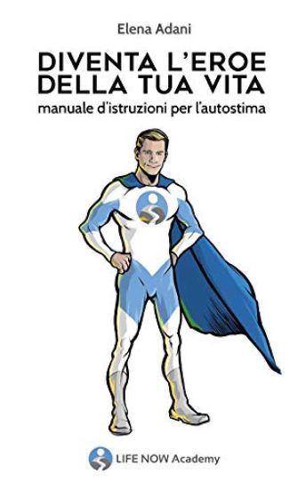 Diventa l'Eroe della tua vita: Manuale d'istruzioni per l'autostima