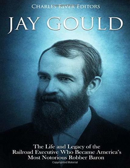 Jay Gould: The Life and Legacy of the Railroad Executive Who Became America's Most Notorious Robber Baron