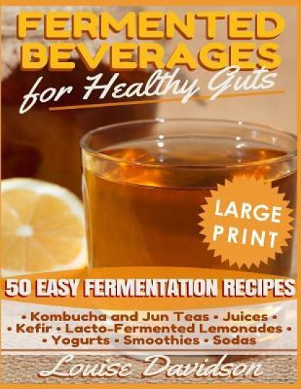 Fermented Beverages for Healthy Guts ***Large Print Edition***: 50 Easy Fermentation Recipes - Kombucha and Jun Teas, Juices, Kefir, Lacto-Fermented L