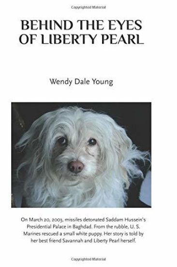 Behind the Eyes of Liberty Pearl: The True Story of a Little White Puppy Found in the Rubble in Saddam Hussein's Detonated Baghdad Presidential Palace