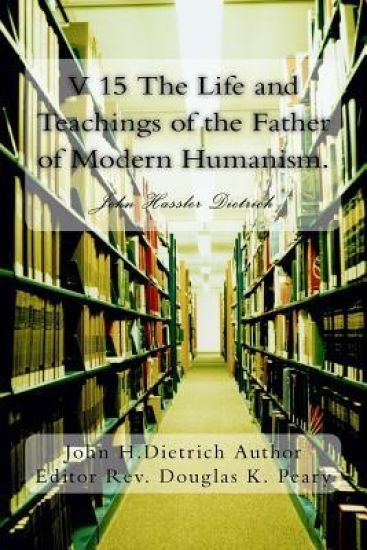 V 15 The Life and Teachings of the Father of Modern Humanism.: John Hassler Dietrich
