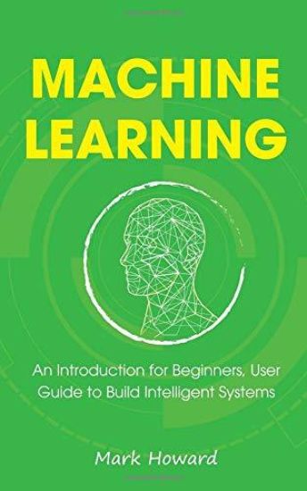 Machine Learning: An Introduction for Beginners, User Guide to Build Intelligent Systems