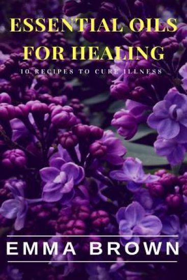 Essential Oils for Healing: Recipes to Cure Any Illness Naturally