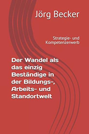 Der Wandel ALS Das Einzig Beständige in Der Bildungs-, Arbeits- Und Standortwelt: Strategie- Und Kompetenzerwerb