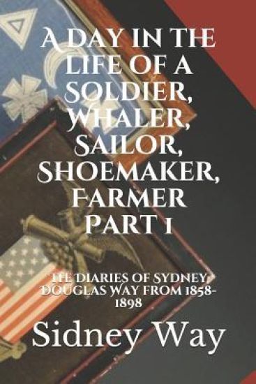 A Day in the Life of a Soldier, Whaler, Sailor, Shoemaker, Farmer: The Diaries of Sidney Douglas Way from 1858-1898