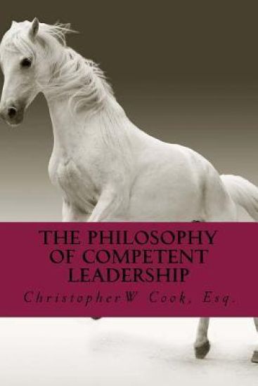 The Philosophy of Competent Leadership: The Definitive Guide to Building and Maintaining Leadership