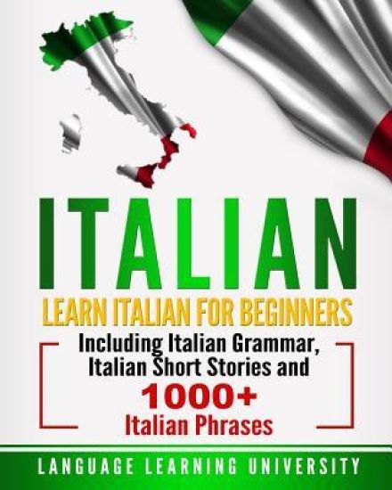 Italian: Learn Italian for Beginners Including Italian Grammar, Italian Short Stories and 1000+ Italian Phrases