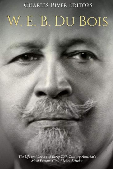 W. E. B. Du Bois: The Life and Legacy of Early 20th Century America's Most Famous Civil Rights Activist