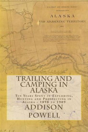 Trailing and Camping in Alaska: Ten Years Spent in Exploring, Hunting and Prospecting in Alaska - 1898 to 1909