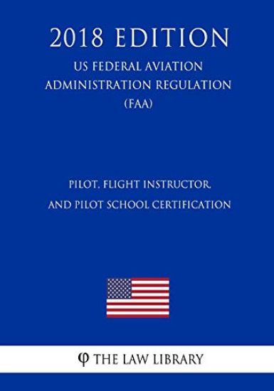 Pilot, Flight Instructor, and Pilot School Certification (US Federal Aviation Administration Regulation) (FAA) (2018 Edition)