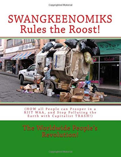 SWANGKEENOMIKS Rules the Roost!: (HOW all People can Prosper in a RIIT WAA, and Stop Polluting the Earth with Capitalist TRASH!)