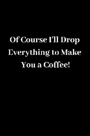 Of Course I'll Drop Everything to Make You a Coffee!