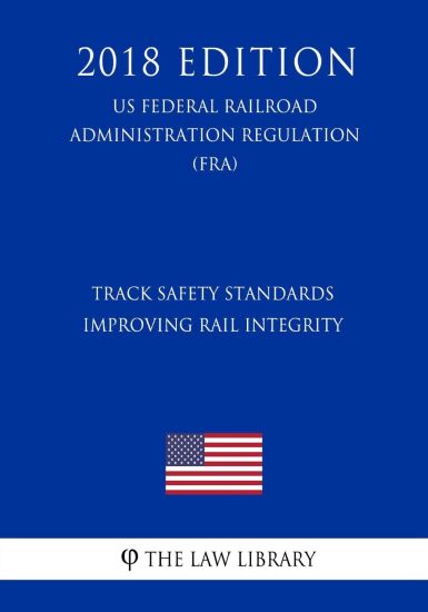 Track Safety Standards - Improving Rail Integrity (US Federal Railroad Administration Regulation) (FRA) (2018 Edition)
