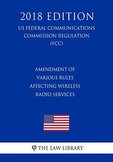 Amendment of Various Rules Affecting Wireless Radio Services (US Federal Communications Commission Regulation) (FCC) (2018 Edition)