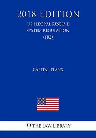 Capital Plans (US Federal Reserve System Regulation) (FRS) (2018 Edition)
