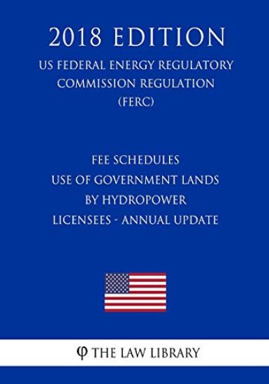 Fee Schedules - Use of Government Lands by Hydropower Licensees - Annual Update (US Federal Energy Regulatory Commission Regulation) (FERC) (2018 Edit