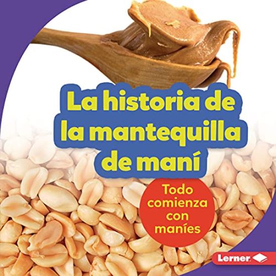 La Historia de la Mantequilla de Maní (the Story of Peanut Butter): Todo Comienza Con Maníes (It Starts with Peanuts)