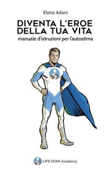 Diventa l'Eroe della tua vita: Manuale d'istruzioni per l'Autostima