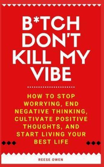 B*tch Don't Kill My Vibe: How To Stop Worrying, End Negative Thinking, Cultivate Positive Thoughts, And Start Living Your Best Life