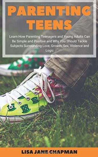 Parenting Teens: Learn How Parenting Teenagers and Young Adults Can Be Simple and Positive and Why You Should Tackle Subjects Surroundi