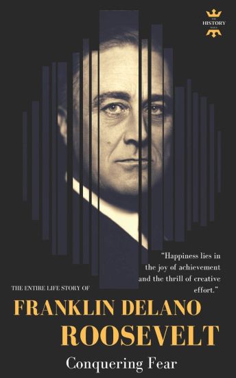 Franklin Delano Roosevelt: Conquering Fear. The Entire Life Story