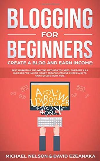 Blogging for Beginners, Create a Blog and Earn Income: Best Marketing and Writing Methods You NEED; to Profit as a Blogger for Making Money, Creating
