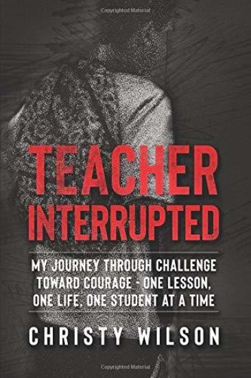 Teacher Interrupted: My Journey Through Challenge Toward Courage - One Lesson, One Life, One Student at a Time