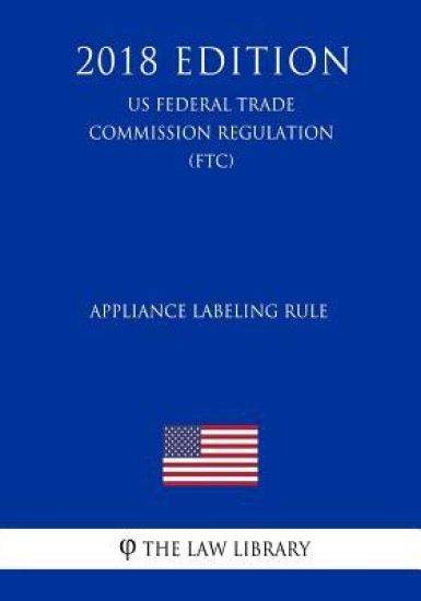 Appliance Labeling Rule (US Federal Trade Commission Regulation) (FTC) (2018 Edition)