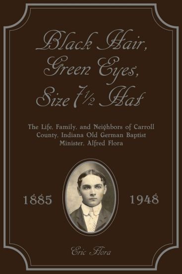 Black Hair, Green Eyes, Size Seven and a Half Hat: The Life, Family, and Neighbors of Carroll County, Indiana Old German Baptist Minister, Alfred Flor