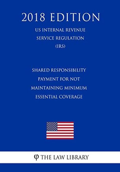 Shared Responsibility Payment for Not Maintaining Minimum Essential Coverage (US Internal Revenue Service Regulation) (IRS) (2018 Edition)