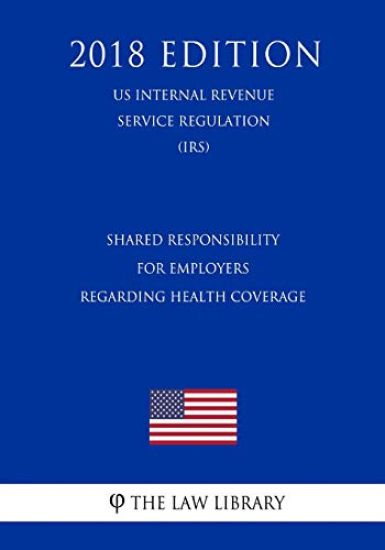Shared Responsibility for Employers Regarding Health Coverage (US Internal Revenue Service Regulation) (IRS) (2018 Edition)